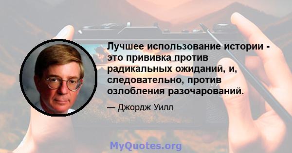 Лучшее использование истории - это прививка против радикальных ожиданий, и, следовательно, против озлобления разочарований.