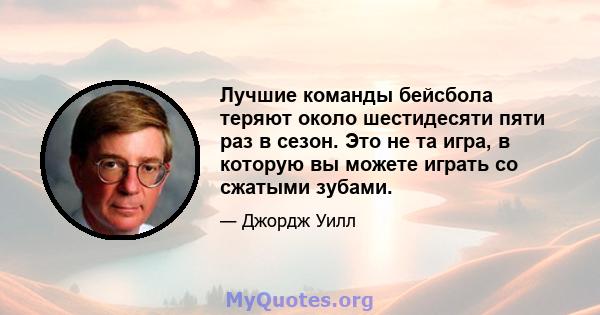 Лучшие команды бейсбола теряют около шестидесяти пяти раз в сезон. Это не та игра, в которую вы можете играть со сжатыми зубами.