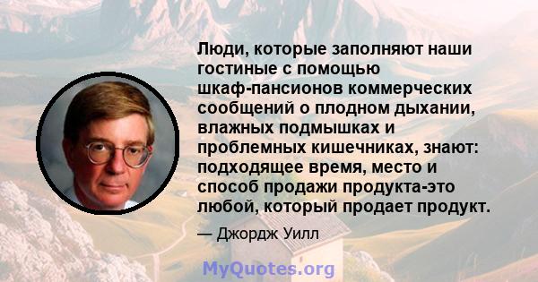 Люди, которые заполняют наши гостиные с помощью шкаф-пансионов коммерческих сообщений о плодном дыхании, влажных подмышках и проблемных кишечниках, знают: подходящее время, место и способ продажи продукта-это любой,