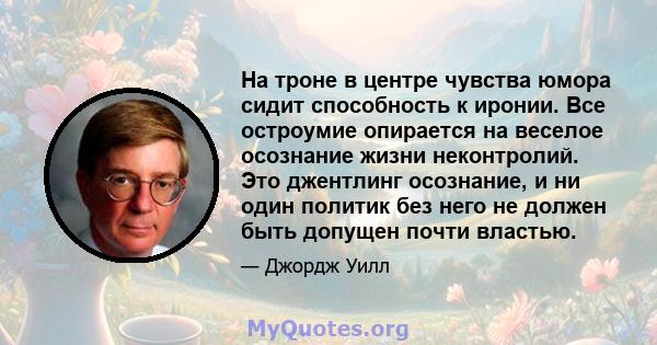 На троне в центре чувства юмора сидит способность к иронии. Все остроумие опирается на веселое осознание жизни неконтролий. Это джентлинг осознание, и ни один политик без него не должен быть допущен почти властью.