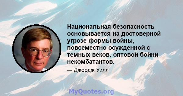 Национальная безопасность основывается на достоверной угрозе формы войны, повсеместно осужденной с темных веков, оптовой бойни некомбатантов.