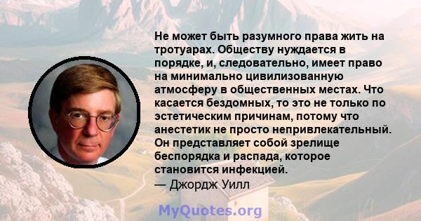 Не может быть разумного права жить на тротуарах. Обществу нуждается в порядке, и, следовательно, имеет право на минимально цивилизованную атмосферу в общественных местах. Что касается бездомных, то это не только по