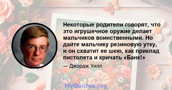 Некоторые родители говорят, что это игрушечное оружие делает мальчиков воинственными. Но дайте мальчику резиновую утку, и он схватит ее шею, как приклад пистолета и кричать «Банк!»