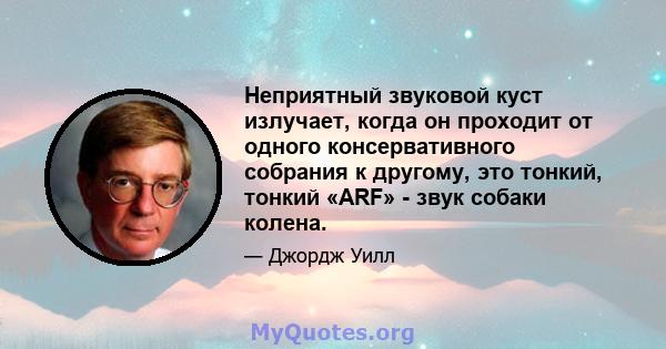 Неприятный звуковой куст излучает, когда он проходит от одного консервативного собрания к другому, это тонкий, тонкий «ARF» - звук собаки колена.