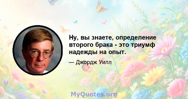 Ну, вы знаете, определение второго брака - это триумф надежды на опыт.