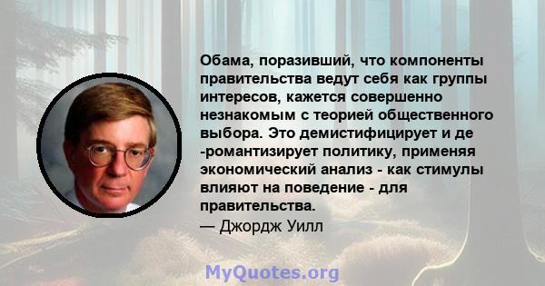 Обама, поразивший, что компоненты правительства ведут себя как группы интересов, кажется совершенно незнакомым с теорией общественного выбора. Это демистифицирует и де -романтизирует политику, применяя экономический