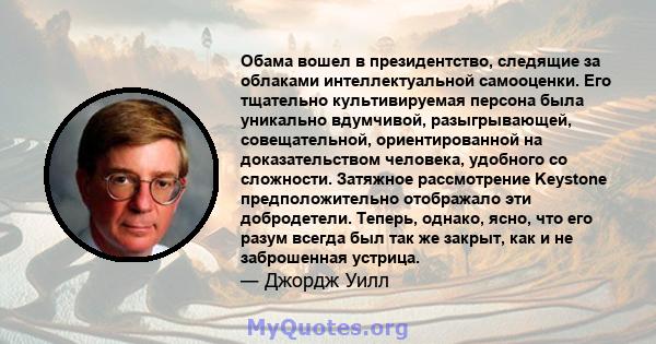 Обама вошел в президентство, следящие за облаками интеллектуальной самооценки. Его тщательно культивируемая персона была уникально вдумчивой, разыгрывающей, совещательной, ориентированной на доказательством человека,