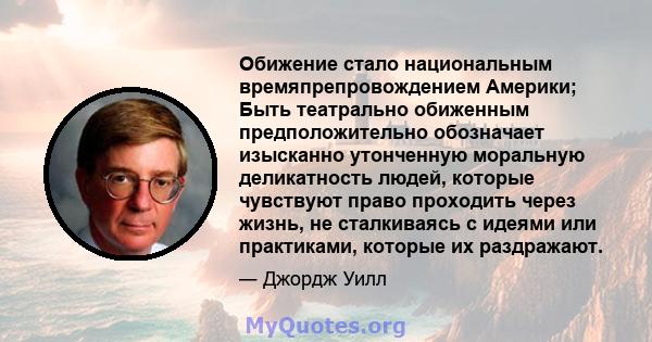 Обижение стало национальным времяпрепровождением Америки; Быть театрально обиженным предположительно обозначает изысканно утонченную моральную деликатность людей, которые чувствуют право проходить через жизнь, не