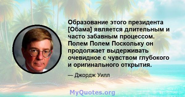 Образование этого президента [Обама] является длительным и часто забавным процессом. Полем Полем Поскольку он продолжает выдерживать очевидное с чувством глубокого и оригинального открытия.