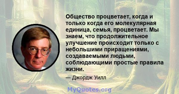 Общество процветает, когда и только когда его молекулярная единица, семья, процветает. Мы знаем, что продолжительное улучшение происходит только с небольшими приращениями, создаваемыми людьми, соблюдающими простые