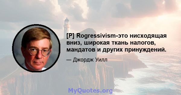 [P] Rogressivism-это нисходящая вниз, широкая ткань налогов, мандатов и других принуждений.