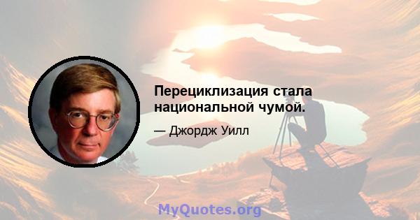 Перециклизация стала национальной чумой.