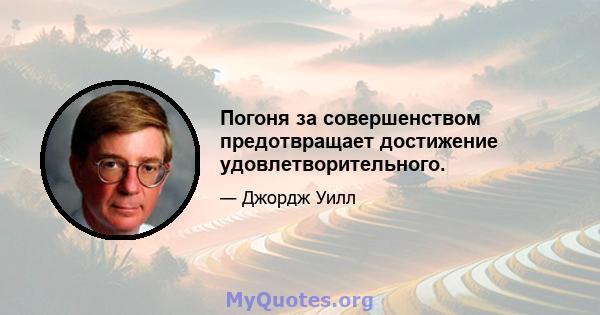 Погоня за совершенством предотвращает достижение удовлетворительного.