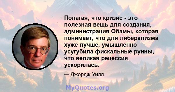 Полагая, что кризис - это полезная вещь для создания, администрация Обамы, которая понимает, что для либерализма хуже лучше, умышленно усугубила фискальные руины, что великая рецессия ускорилась.