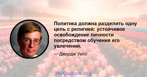 Политика должна разделить одну цель с религией: устойчивое освобождение личности посредством обучения его увлечений.