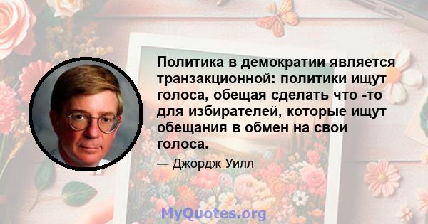 Политика в демократии является транзакционной: политики ищут голоса, обещая сделать что -то для избирателей, которые ищут обещания в обмен на свои голоса.