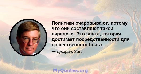 Политики очаровывают, потому что они составляют такой парадокс; Это элита, которая достигает посредственности для общественного блага.