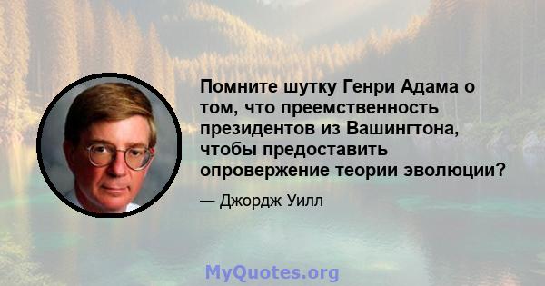 Помните шутку Генри Адама о том, что преемственность президентов из Вашингтона, чтобы предоставить опровержение теории эволюции?