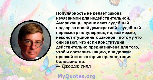 Популярность не делает закона неуязвимой для недействительной. Американцы принимают судебный надзор за своей демократией - судебный пересмотр популярных, но, возможно, неконституционных законов - потому что они знают,