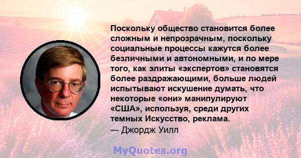 Поскольку общество становится более сложным и непрозрачным, поскольку социальные процессы кажутся более безличными и автономными, и по мере того, как элиты «экспертов» становятся более раздражающими, больше людей