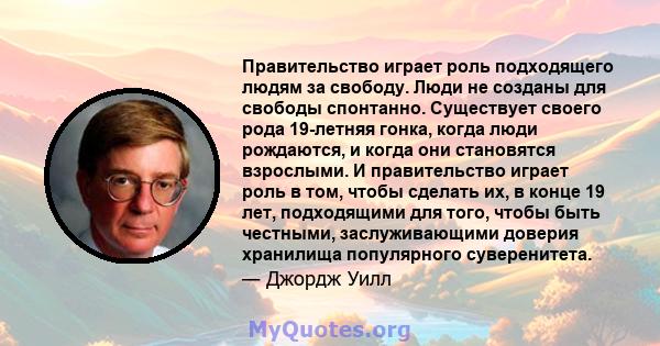 Правительство играет роль подходящего людям за свободу. Люди не созданы для свободы спонтанно. Существует своего рода 19-летняя гонка, когда люди рождаются, и когда они становятся взрослыми. И правительство играет роль