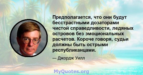 Предполагается, что они будут бесстрастными дозаторами чистой справедливости, ледяных островов без эмоциональных расчетов. Короче говоря, судьи должны быть острыми республиканцами.