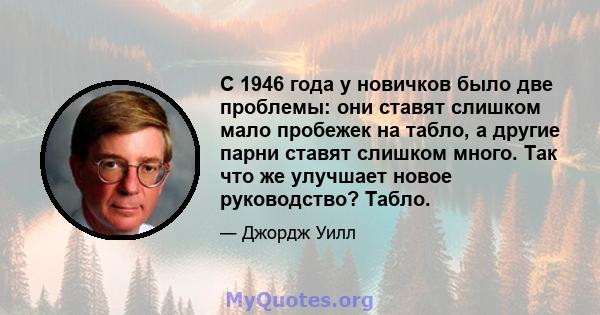 С 1946 года у новичков было две проблемы: они ставят слишком мало пробежек на табло, а другие парни ставят слишком много. Так что же улучшает новое руководство? Табло.