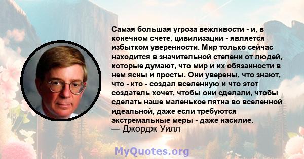 Самая большая угроза вежливости - и, в конечном счете, цивилизации - является избытком уверенности. Мир только сейчас находится в значительной степени от людей, которые думают, что мир и их обязанности в нем ясны и