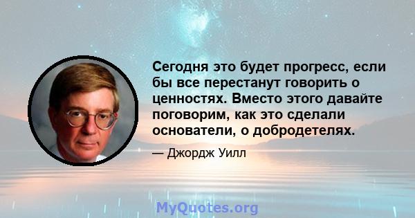 Сегодня это будет прогресс, если бы все перестанут говорить о ценностях. Вместо этого давайте поговорим, как это сделали основатели, о добродетелях.