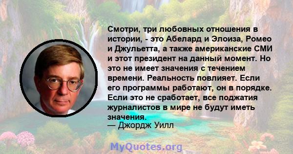 Смотри, три любовных отношения в истории, - это Абелард и Элоиза, Ромео и Джульетта, а также американские СМИ и этот президент на данный момент. Но это не имеет значения с течением времени. Реальность повлияет. Если его 