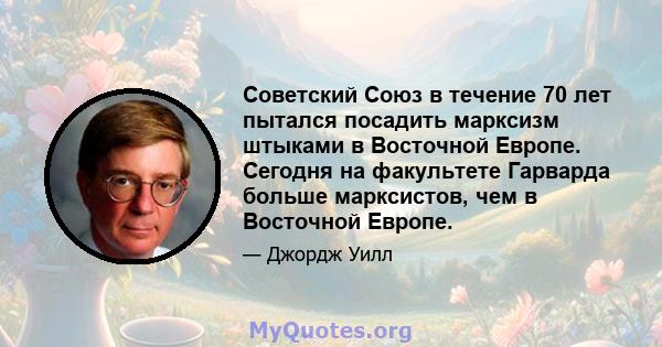 Советский Союз в течение 70 лет пытался посадить марксизм штыками в Восточной Европе. Сегодня на факультете Гарварда больше марксистов, чем в Восточной Европе.