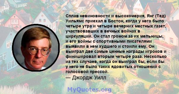 Сплав невиновности и высокомерия, Янг (Тед) Уильямс приехал в Бостон, когда у него было четыре утра и четыре вечерних местных газет, участвовавших в вечных войнах в циркуляции. Он стал громом за их мельницы, и его войны 