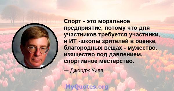 Спорт - это моральное предприятие, потому что для участников требуется участники, и ИТ -школы зрителей в оценке, благородных вещах - мужество, изящество под давлением, спортивное мастерство.