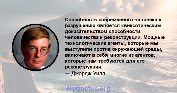 Способность современного человека к разрушению является квиксотическим доказательством способности человечества к реконструкции. Мощные технологические агенты, которые мы выступили против окружающей среды, включают в