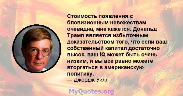 Стоимость появления с бловизионным невежествам очевидна, мне кажется. Дональд Трамп является избыточным доказательством того, что если ваш собственный капитал достаточно высок, ваш IQ может быть очень низким, и вы все