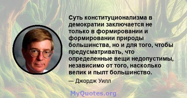 Суть конституционализма в демократии заключается не только в формировании и формировании природы большинства, но и для того, чтобы предусматривать, что определенные вещи недопустимы, независимо от того, насколько велик