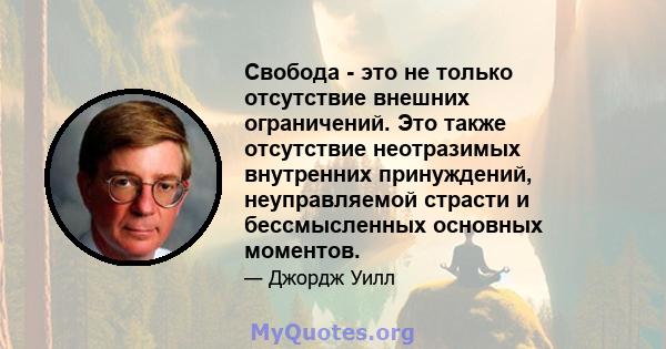 Свобода - это не только отсутствие внешних ограничений. Это также отсутствие неотразимых внутренних принуждений, неуправляемой страсти и бессмысленных основных моментов.