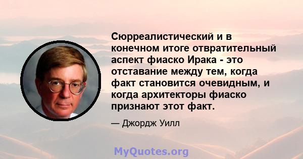 Сюрреалистический и в конечном итоге отвратительный аспект фиаско Ирака - это отставание между тем, когда факт становится очевидным, и когда архитекторы фиаско признают этот факт.