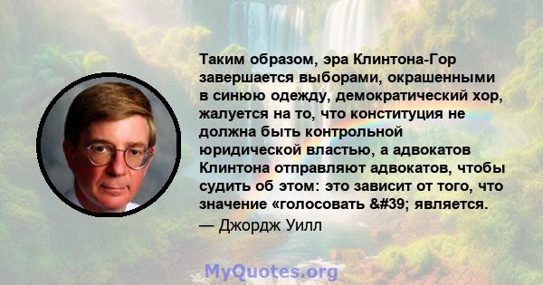 Таким образом, эра Клинтона-Гор завершается выборами, окрашенными в синюю одежду, демократический хор, жалуется на то, что конституция не должна быть контрольной юридической властью, а адвокатов Клинтона отправляют