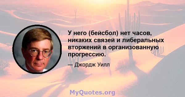 У него (бейсбол) нет часов, никаких связей и либеральных вторжений в организованную прогрессию.