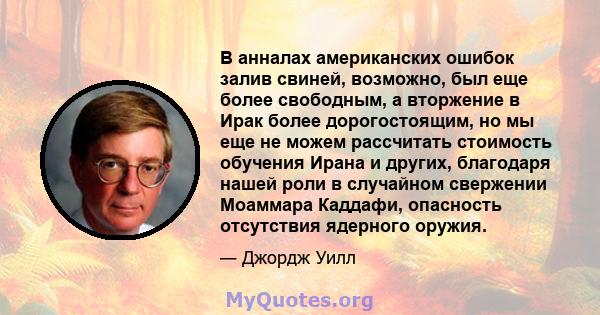 В анналах американских ошибок залив свиней, возможно, был еще более свободным, а вторжение в Ирак более дорогостоящим, но мы еще не можем рассчитать стоимость обучения Ирана и других, благодаря нашей роли в случайном