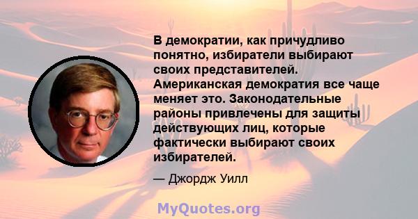 В демократии, как причудливо понятно, избиратели выбирают своих представителей. Американская демократия все чаще меняет это. Законодательные районы привлечены для защиты действующих лиц, которые фактически выбирают