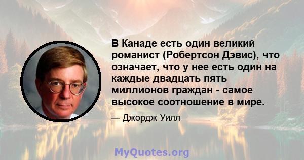 В Канаде есть один великий романист (Робертсон Дэвис), что означает, что у нее есть один на каждые двадцать пять миллионов граждан - самое высокое соотношение в мире.