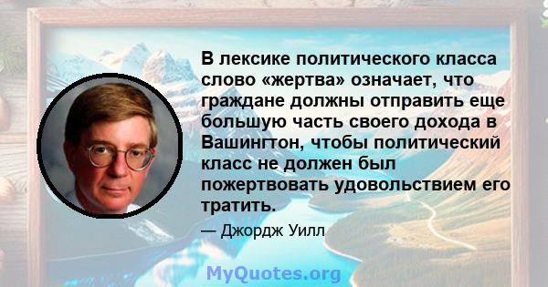 В лексике политического класса слово «жертва» означает, что граждане должны отправить еще большую часть своего дохода в Вашингтон, чтобы политический класс не должен был пожертвовать удовольствием его тратить.