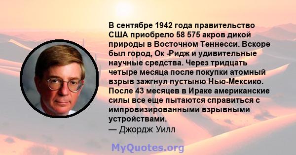 В сентябре 1942 года правительство США приобрело 58 575 акров дикой природы в Восточном Теннесси. Вскоре был город, Ок -Ридж и удивительные научные средства. Через тридцать четыре месяца после покупки атомный взрыв