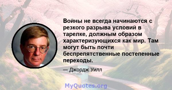 Войны не всегда начинаются с резкого разрыва условий в тарелке, должным образом характеризующихся как мир. Там могут быть почти беспрепятственные постепенные переходы.