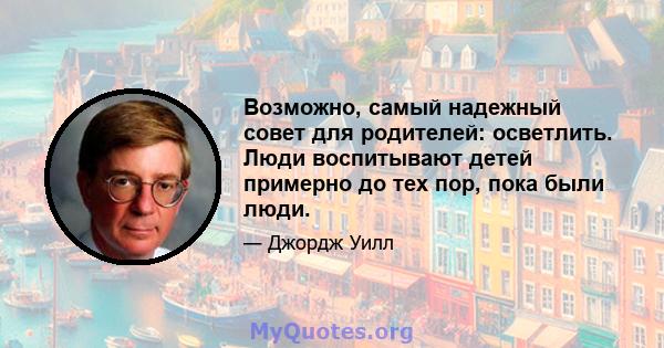 Возможно, самый надежный совет для родителей: осветлить. Люди воспитывают детей примерно до тех пор, пока были люди.