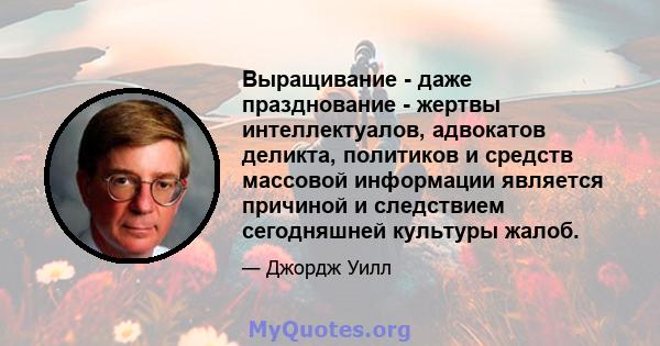 Выращивание - даже празднование - жертвы интеллектуалов, адвокатов деликта, политиков и средств массовой информации является причиной и следствием сегодняшней культуры жалоб.