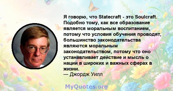 Я говорю, что Statecraft - это Soulcraft. Подобно тому, как все образование является моральным воспитанием, потому что условия обучения проводят, большинство законодательства являются моральным законодательством, потому 