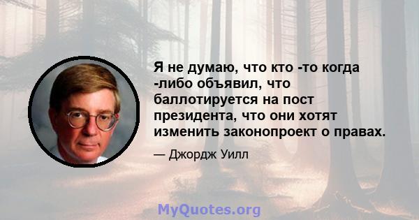 Я не думаю, что кто -то когда -либо объявил, что баллотируется на пост президента, что они хотят изменить законопроект о правах.